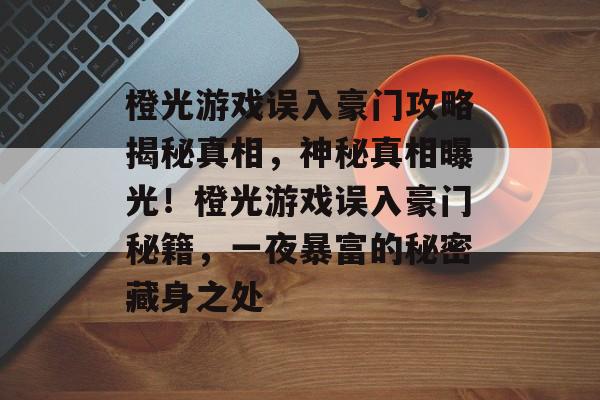橙光游戏误入豪门攻略揭秘真相,神秘真相曝光!橙光游戏误入豪门秘籍,一夜暴富的秘密藏身之处 橙光游戏误入豪门攻略揭秘真相,神秘真相曝光!橙光游戏误入豪门秘籍,一夜暴富的秘密藏身之处