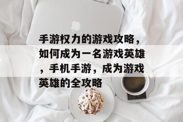 手游权力的游戏攻略,如何成为一名游戏英雄,手机手游,成为游戏英雄的全攻略 手游权力的游戏攻略,如何成为一名游戏英雄,手机手游,成为游戏英雄的全攻略