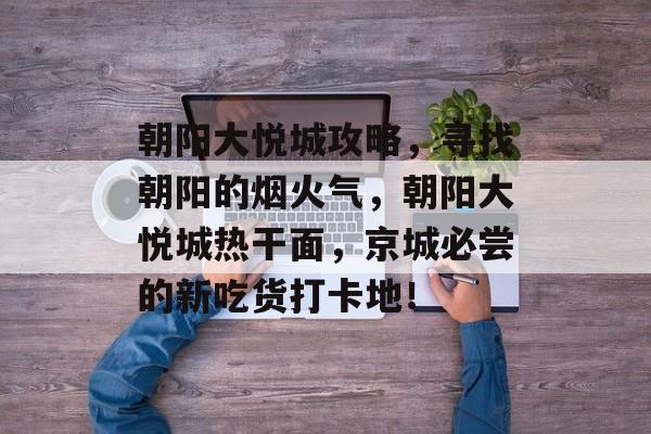 朝阳大悦城攻略,寻找朝阳的烟火气,朝阳大悦城热干面,京城必尝的新吃货打卡地! 朝阳大悦城攻略,寻找朝阳的烟火气,朝阳大悦城热干面,京城必尝的新吃货打卡地!