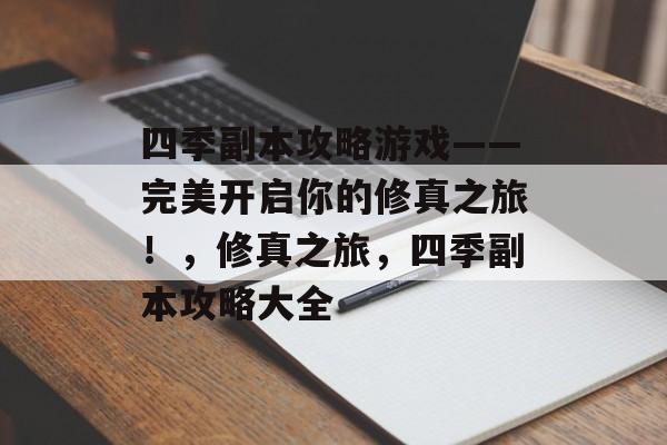 四季副本攻略游戏——完美开启你的修真之旅!,修真之旅,四季副本攻略大全 四季副本攻略游戏——完美开启你的修真之旅!,修真之旅,四季副本攻略大全