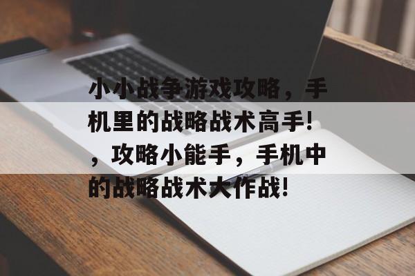 小小战争游戏攻略,手机里的战略战术高手!,攻略小能手,手机中的战略战术大作战! 小小战争游戏攻略,手机里的战略战术高手!,攻略小能手,手机中的战略战术大作战!