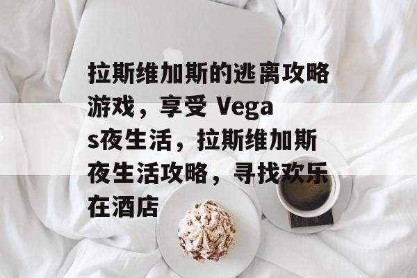 拉斯维加斯的逃离攻略游戏,享受 Vegas夜生活,拉斯维加斯夜生活攻略,寻找欢乐在酒店 拉斯维加斯的逃离攻略游戏,享受 Vegas夜生活,拉斯维加斯夜生活攻略,寻找欢乐在酒店