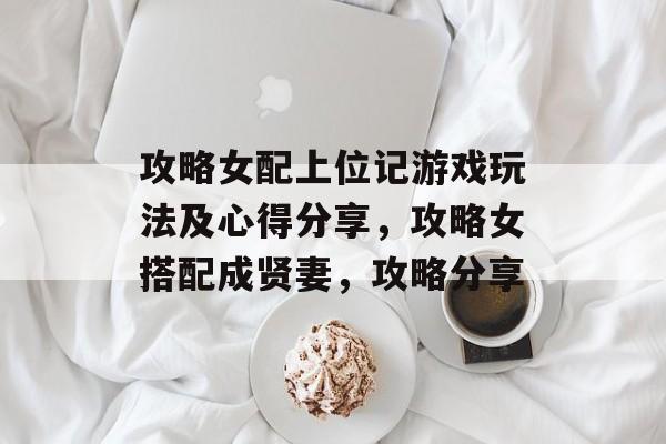 攻略女配上位记游戏玩法及心得分享,攻略女搭配成贤妻,攻略分享 攻略女配上位记游戏玩法及心得分享,攻略女搭配成贤妻,攻略分享