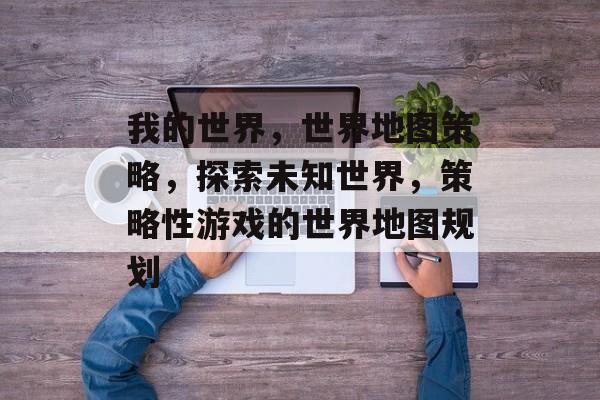 我的世界,世界地图策略,探索未知世界,策略性游戏的世界地图规划 我的世界,世界地图策略,探索未知世界,策略性游戏的世界地图规划