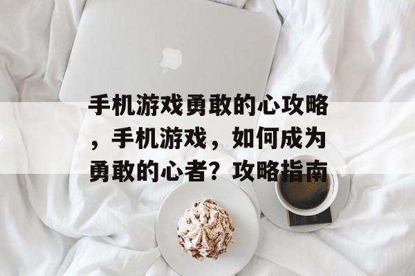 手机游戏勇敢的心攻略,手机游戏,如何成为勇敢的心者?攻略指南 手机游戏勇敢的心攻略,手机游戏,如何成为勇敢的心者?攻略指南