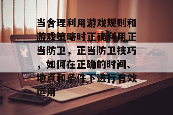 当合理利用游戏规则和游戏策略时正确利用正当防卫,正当防卫技巧,如何在正确的时间、地点和条件下进行有效运用 当合理利用游戏规则和游戏策略时正确利用正当防卫,正当防卫技巧,如何在正确的时间、地点和条件下进行有效运用