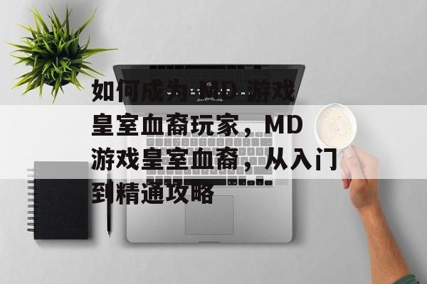 如何成为 MD 游戏皇室血裔玩家,MD 游戏皇室血裔,从入门到精通攻略 如何成为 MD 游戏皇室血裔玩家,MD 游戏皇室血裔,从入门到精通攻略