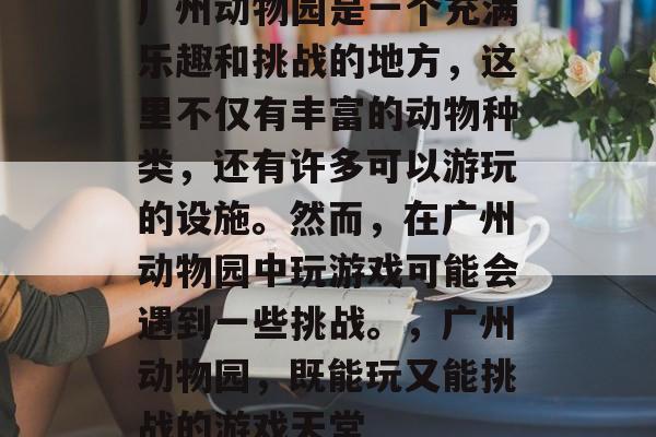广州动物园是一个充满乐趣和挑战的地方,这里不仅有丰富的动物种类,还有许多可以游玩的设施。然而,在广州动物园中玩游戏可能会遇到一些挑战。,广州动物园,既能玩又能挑战的游戏天堂 广州动物园是一个充满乐趣和挑战的地方,这里不仅有丰富的动物种类,还有许多可以游玩的设施。然而,在广州动物园中玩游戏可能会遇到一些挑战。,广州动物园,既能玩又能挑战的游戏天堂