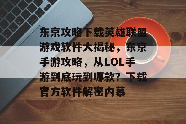 东京攻略下载英雄联盟游戏软件大揭秘,东京手游攻略,从LOL手游到底玩到哪款?下载官方软件解密内幕 东京攻略下载英雄联盟游戏软件大揭秘,东京手游攻略,从LOL手游到底玩到哪款?下载官方软件解密内幕