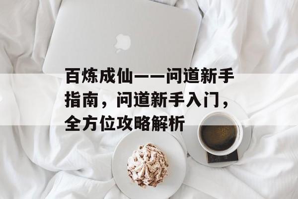 百炼成仙——问道新手指南,问道新手入门,全方位攻略解析 百炼成仙——问道新手指南,问道新手入门,全方位攻略解析