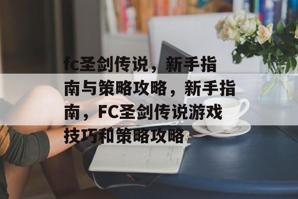 fc圣剑传说,新手指南与策略攻略,新手指南,FC圣剑传说游戏技巧和策略攻略 fc圣剑传说,新手指南与策略攻略,新手指南,FC圣剑传说游戏技巧和策略攻略
