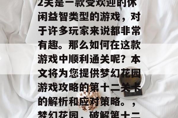 梦幻花园游戏攻略102关是一款受欢迎的休闲益智类型的游戏,对于许多玩家来说都非常有趣。那么如何在这款游戏中顺利通关呢?本文将为您提供梦幻花园游戏攻略的第十二关卡的解析和应对策略。,梦幻花园,破解第十二关秘籍,轻松过关不愁 梦幻花园游戏攻略102关是一款受欢迎的休闲益智类型的游戏,对于许多玩家来说都非常有趣。那么如何在这款游戏中顺利通关呢?本文将为您提供梦幻花园游戏攻略的第十二关卡的解析和应对策略。,梦幻花园,破解第十二关秘籍,轻松过关不愁