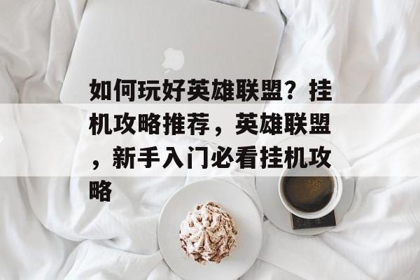 如何玩好英雄联盟?挂机攻略推荐,英雄联盟,新手入门必看挂机攻略 如何玩好英雄联盟?挂机攻略推荐,英雄联盟,新手入门必看挂机攻略