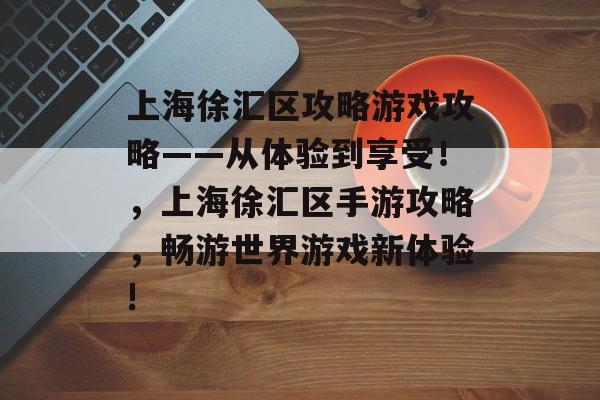 上海徐汇区攻略游戏攻略——从体验到享受！，上海徐汇区手游攻略，畅游世界游戏新体验!