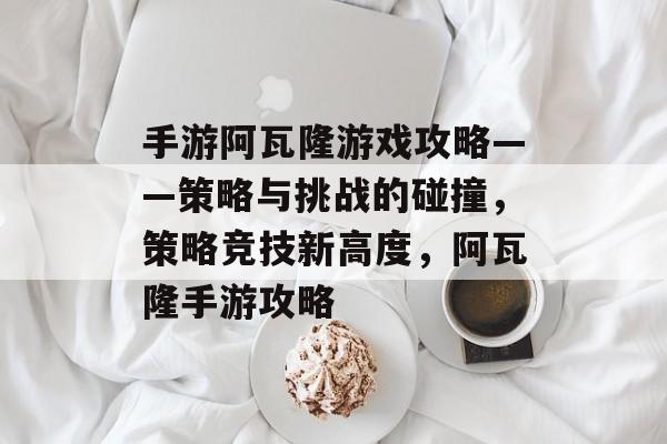 手游阿瓦隆游戏攻略——策略与挑战的碰撞,策略竞技新高度,阿瓦隆手游攻略 手游阿瓦隆游戏攻略——策略与挑战的碰撞,策略竞技新高度,阿瓦隆手游攻略