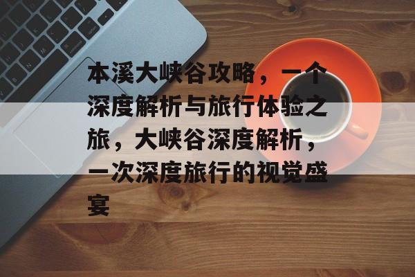 本溪大峡谷攻略，一个深度解析与旅行体验之旅，大峡谷深度解析，一次深度旅行的视觉盛宴