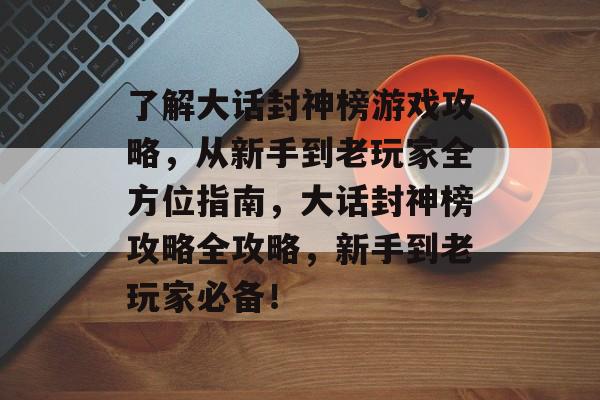 了解大话封神榜游戏攻略,从新手到老玩家全方位指南,大话封神榜攻略全攻略,新手到老玩家必备! 了解大话封神榜游戏攻略,从新手到老玩家全方位指南,大话封神榜攻略全攻略,新手到老玩家必备!