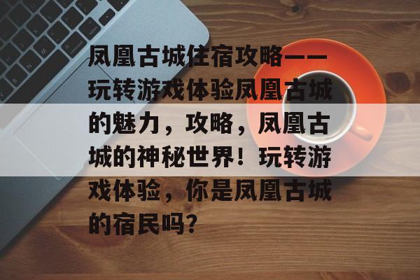 凤凰古城住宿攻略——玩转游戏体验凤凰古城的魅力,攻略,凤凰古城的神秘世界!玩转游戏体验,你是凤凰古城的宿民吗? 凤凰古城住宿攻略——玩转游戏体验凤凰古城的魅力,攻略,凤凰古城的神秘世界!玩转游戏体验,你是凤凰古城的宿民吗?