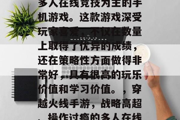 穿越火线手游是一款以多人在线竞技为主的手机游戏。这款游戏深受玩家喜爱,不仅在数量上取得了优异的成绩,还在策略性方面做得非常好,具有很高的玩乐价值和学习价值。,穿越火线手游,战略高超、操作过瘾的多人在线竞技大作 穿越火线手游是一款以多人在线竞技为主的手机游戏。这款游戏深受玩家喜爱,不仅在数量上取得了优异的成绩,还在策略性方面做得非常好,具有很高的玩乐价值和学习价值。,穿越火线手游,战略高超、操作过瘾的多人在线竞技大作
