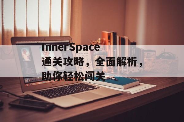 InnerSpace通关攻略,全面解析,助你轻松闯关 InnerSpace通关攻略,全面解析,助你轻松闯关