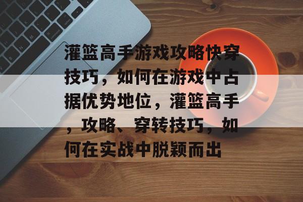 灌篮高手游戏攻略快穿技巧,如何在游戏中占据优势地位,灌篮高手,攻略、穿转技巧,如何在实战中脱颖而出 灌篮高手游戏攻略快穿技巧,如何在游戏中占据优势地位,灌篮高手,攻略、穿转技巧,如何在实战中脱颖而出