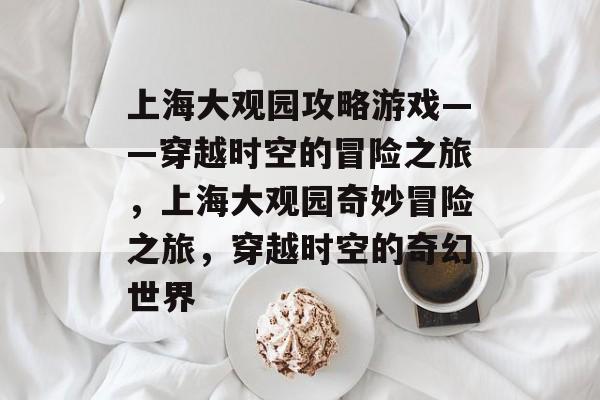 上海大观园攻略游戏——穿越时空的冒险之旅,上海大观园奇妙冒险之旅,穿越时空的奇幻世界 上海大观园攻略游戏——穿越时空的冒险之旅,上海大观园奇妙冒险之旅,穿越时空的奇幻世界