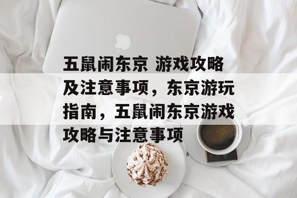 五鼠闹东京 游戏攻略及注意事项,东京游玩指南,五鼠闹东京游戏攻略与注意事项 五鼠闹东京 游戏攻略及注意事项,东京游玩指南,五鼠闹东京游戏攻略与注意事项