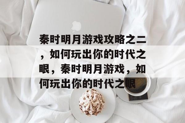 秦时明月游戏攻略之二,如何玩出你的时代之眼,秦时明月游戏,如何玩出你的时代之眼 秦时明月游戏攻略之二,如何玩出你的时代之眼,秦时明月游戏,如何玩出你的时代之眼
