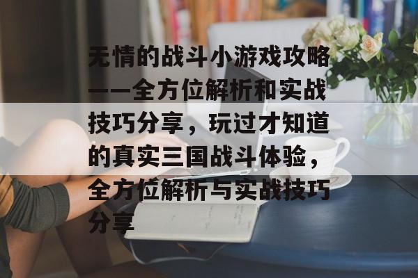 无情的战斗小游戏攻略——全方位解析和实战技巧分享,玩过才知道的真实三国战斗体验,全方位解析与实战技巧分享 无情的战斗小游戏攻略——全方位解析和实战技巧分享,玩过才知道的真实三国战斗体验,全方位解析与实战技巧分享