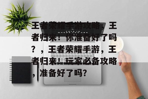 王者荣耀手游攻略,王者归来!你准备好了吗?,王者荣耀手游,王者归来!玩家必备攻略,准备好了吗? 王者荣耀手游攻略,王者归来!你准备好了吗?,王者荣耀手游,王者归来!玩家必备攻略,准备好了吗?