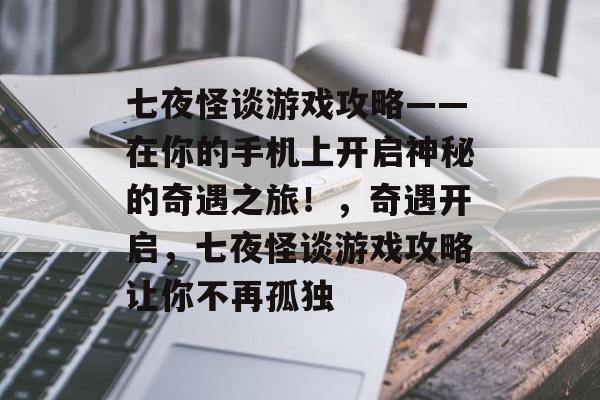 七夜怪谈游戏攻略——在你的手机上开启神秘的奇遇之旅!,奇遇开启,七夜怪谈游戏攻略让你不再孤独 七夜怪谈游戏攻略——在你的手机上开启神秘的奇遇之旅!,奇遇开启,七夜怪谈游戏攻略让你不再孤独