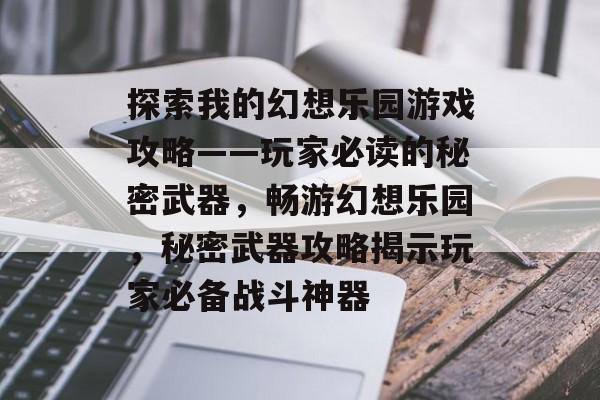 探索我的幻想乐园游戏攻略——玩家必读的秘密武器,畅游幻想乐园,秘密武器攻略揭示玩家必备战斗神器 探索我的幻想乐园游戏攻略——玩家必读的秘密武器,畅游幻想乐园,秘密武器攻略揭示玩家必备战斗神器