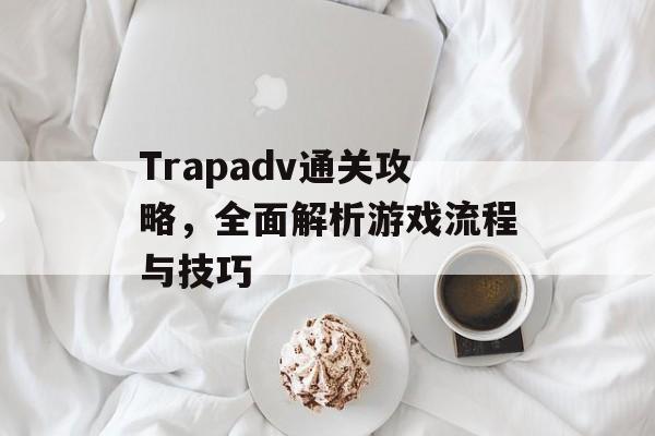 Trapadv通关攻略,全面解析游戏流程与技巧 Trapadv通关攻略,全面解析游戏流程与技巧