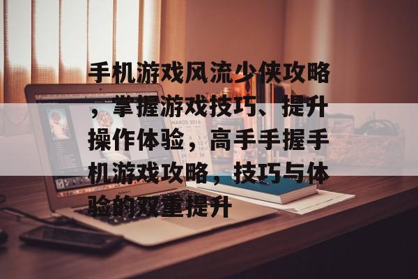 手机游戏风流少侠攻略,掌握游戏技巧、提升操作体验,高手手握手机游戏攻略,技巧与体验的双重提升 手机游戏风流少侠攻略,掌握游戏技巧、提升操作体验,高手手握手机游戏攻略,技巧与体验的双重提升