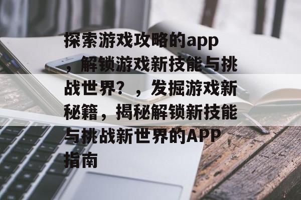 探索游戏攻略的app,解锁游戏新技能与挑战世界?,发掘游戏新秘籍,揭秘解锁新技能与挑战新世界的APP指南 探索游戏攻略的app,解锁游戏新技能与挑战世界?,发掘游戏新秘籍,揭秘解锁新技能与挑战新世界的APP指南