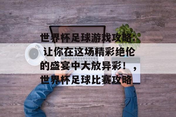 世界杯足球游戏攻略: 让你在这场精彩绝伦的盛宴中大放异彩!,世界杯足球比赛攻略 世界杯足球游戏攻略: 让你在这场精彩绝伦的盛宴中大放异彩!,世界杯足球比赛攻略