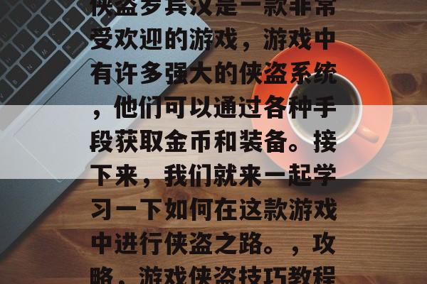 侠盗罗宾汉是一款非常受欢迎的游戏,游戏中有许多强大的侠盗系统,他们可以通过各种手段获取金币和装备。接下来,我们就来一起学习一下如何在这款游戏中进行侠盗之路。,攻略,游戏侠盗技巧教程 侠盗罗宾汉是一款非常受欢迎的游戏,游戏中有许多强大的侠盗系统,他们可以通过各种手段获取金币和装备。接下来,我们就来一起学习一下如何在这款游戏中进行侠盗之路。,攻略,游戏侠盗技巧教程