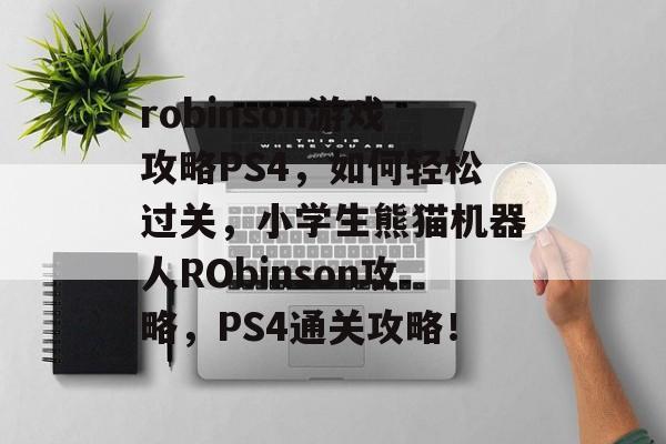 robinson游戏攻略PS4，如何轻松过关，小学生熊猫机器人RObinson攻略，PS4通关攻略！
