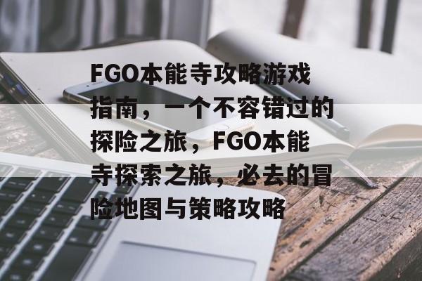 FGO本能寺攻略游戏指南，一个不容错过的探险之旅，FGO本能寺探索之旅，必去的冒险地图与策略攻略