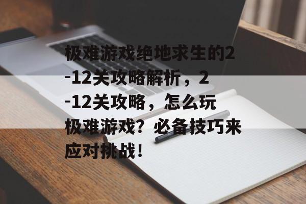 极难游戏绝地求生的2-12关攻略解析,2-12关攻略,怎么玩极难游戏?必备技巧来应对挑战! 极难游戏绝地求生的2-12关攻略解析,2-12关攻略,怎么玩极难游戏?必备技巧来应对挑战!