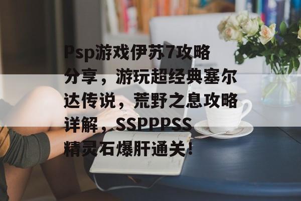 Psp游戏伊苏7攻略分享,游玩超经典塞尔达传说,荒野之息攻略详解,SSPPPSS精灵石爆肝通关! Psp游戏伊苏7攻略分享,游玩超经典塞尔达传说,荒野之息攻略详解,SSPPPSS精灵石爆肝通关!