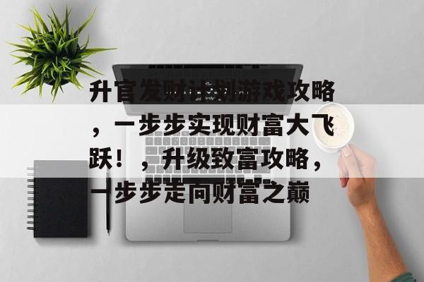 升官发财计划游戏攻略，一步步实现财富大飞跃！，升级致富攻略，一步步走向财富之巅