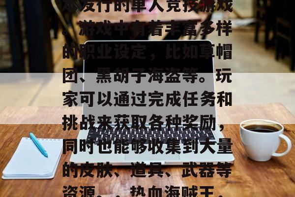 热血海贼王是一款由日本发行的单人竞技游戏。游戏中有着丰富多样的职业设定,比如草帽团、黑胡子海盗等。玩家可以通过完成任务和挑战来获取各种奖励,同时也能够收集到大量的皮肤、道具、武器等资源。,热血海贼王,新手入门指南 热血海贼王是一款由日本发行的单人竞技游戏。游戏中有着丰富多样的职业设定,比如草帽团、黑胡子海盗等。玩家可以通过完成任务和挑战来获取各种奖励,同时也能够收集到大量的皮肤、道具、武器等资源。,热血海贼王,新手入门指南