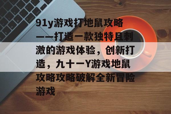 91y游戏打地鼠攻略——打造一款独特且刺激的游戏体验,创新打造,九十一Y游戏地鼠攻略攻略破解全新冒险游戏 91y游戏打地鼠攻略——打造一款独特且刺激的游戏体验,创新打造,九十一Y游戏地鼠攻略攻略破解全新冒险游戏