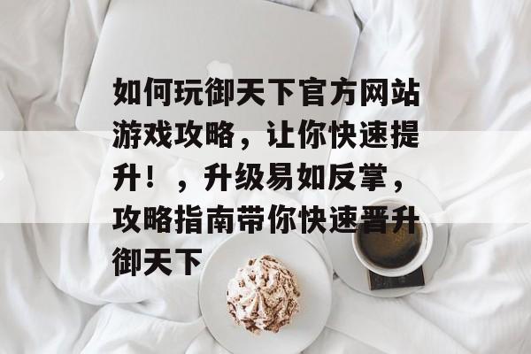 如何玩御天下官方网站游戏攻略,让你快速提升!,升级易如反掌,攻略指南带你快速晋升御天下 如何玩御天下官方网站游戏攻略,让你快速提升!,升级易如反掌,攻略指南带你快速晋升御天下