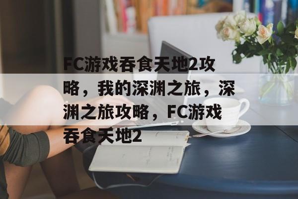 FC游戏吞食天地2攻略,我的深渊之旅,深渊之旅攻略,FC游戏吞食天地2 FC游戏吞食天地2攻略,我的深渊之旅,深渊之旅攻略,FC游戏吞食天地2
