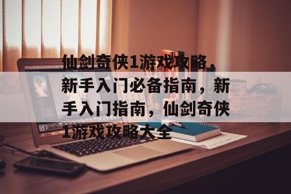 仙剑奇侠1游戏攻略,新手入门必备指南,新手入门指南,仙剑奇侠1游戏攻略大全 仙剑奇侠1游戏攻略,新手入门必备指南,新手入门指南,仙剑奇侠1游戏攻略大全