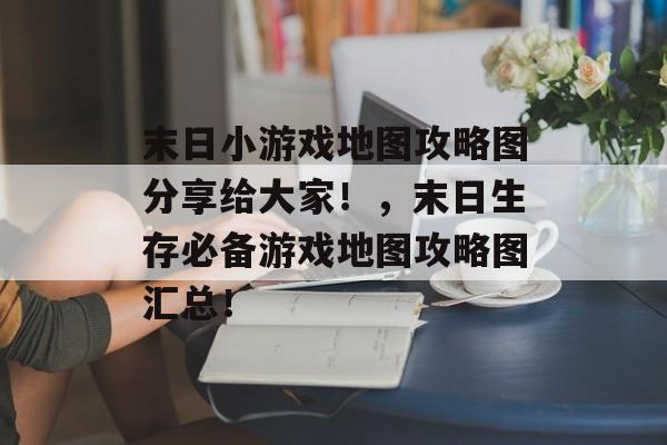 末日小游戏地图攻略图分享给大家!,末日生存必备游戏地图攻略图汇总! 末日小游戏地图攻略图分享给大家!,末日生存必备游戏地图攻略图汇总!