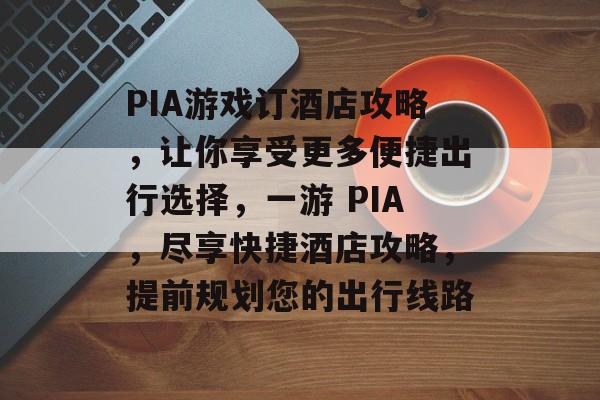 PIA游戏订酒店攻略,让你享受更多便捷出行选择,一游 PIA,尽享快捷酒店攻略,提前规划您的出行线路 PIA游戏订酒店攻略,让你享受更多便捷出行选择,一游 PIA,尽享快捷酒店攻略,提前规划您的出行线路