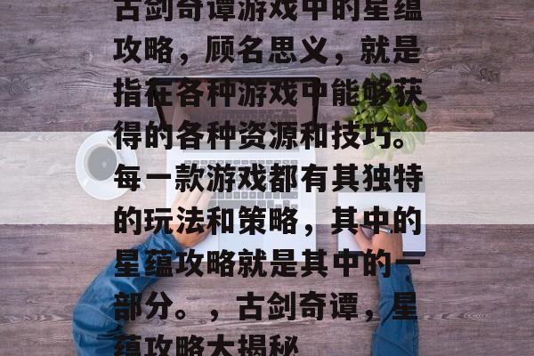 古剑奇谭游戏中的星蕴攻略,顾名思义,就是指在各种游戏中能够获得的各种资源和技巧。每一款游戏都有其独特的玩法和策略,其中的星蕴攻略就是其中的一部分。,古剑奇谭,星蕴攻略大揭秘 古剑奇谭游戏中的星蕴攻略,顾名思义,就是指在各种游戏中能够获得的各种资源和技巧。每一款游戏都有其独特的玩法和策略,其中的星蕴攻略就是其中的一部分。,古剑奇谭,星蕴攻略大揭秘